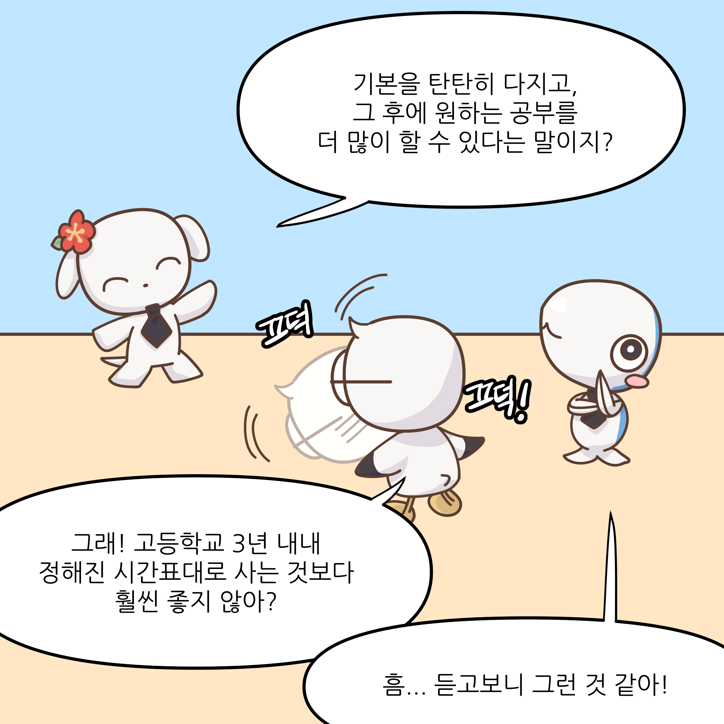 기본을 탄탄히 다지고,그 후에 원하는 공부를 더 많이 할 수 있다는 말이지? 그래! 고등학교 3년 내내 정해진 시간표대로 사는 것보다 훨씨 좋지 않아? 흠...듣고보니 그런 것 같아!